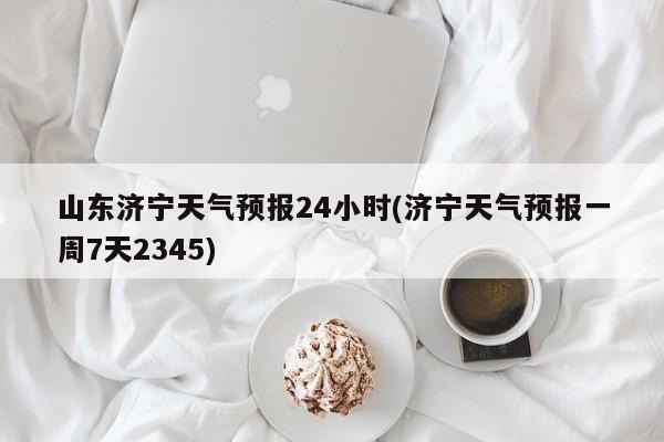 山东济宁天气预报24小时(济宁天气预报一周7天2345) 第1张