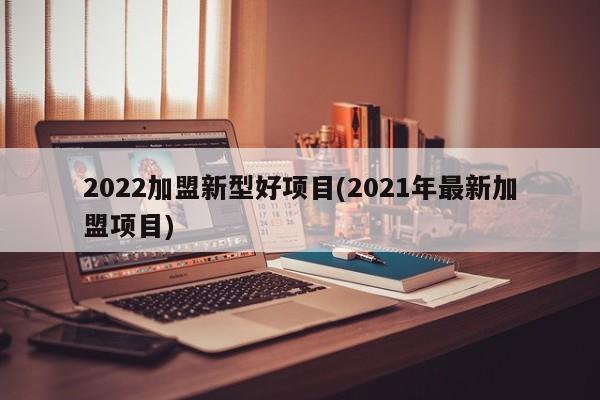 2022加盟新型好项目(2021年最新加盟项目)