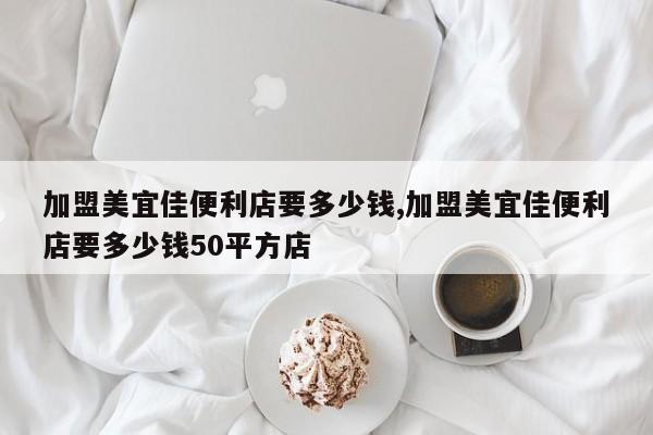 加盟美宜佳便利店要多少钱,加盟美宜佳便利店要多少钱50平方店