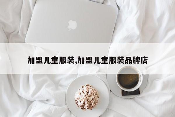 加盟儿童服装,加盟儿童服装品牌店