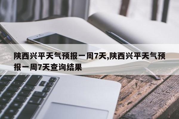 陕西兴平天气预报一周7天,陕西兴平天气预报一周7天查询结果 第1张