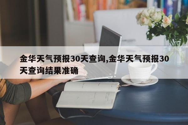 金华天气预报30天查询,金华天气预报30天查询结果准确 第1张