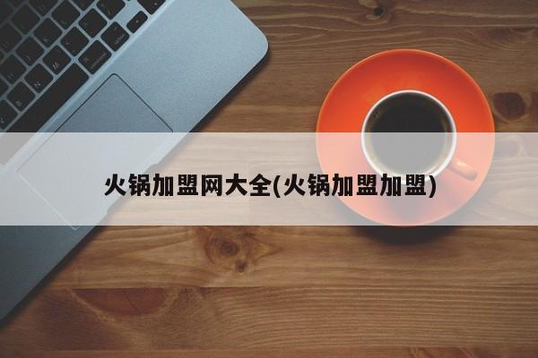 火锅加盟网大全(火锅加盟加盟)