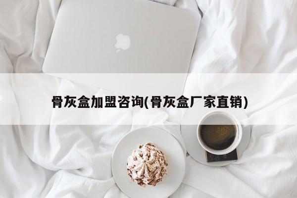 骨灰盒加盟咨询(骨灰盒厂家直销)