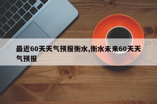 最近60天天气预报衡水,衡水未来60天天气预报 第1张