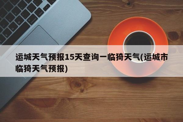 运城天气预报15天查询一临猗天气(运城市临猗天气预报) 第1张