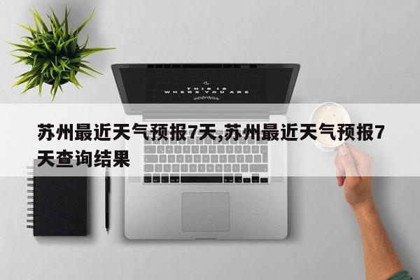 苏州最近天气预报7天,苏州最近天气预报7天查询结果 第1张