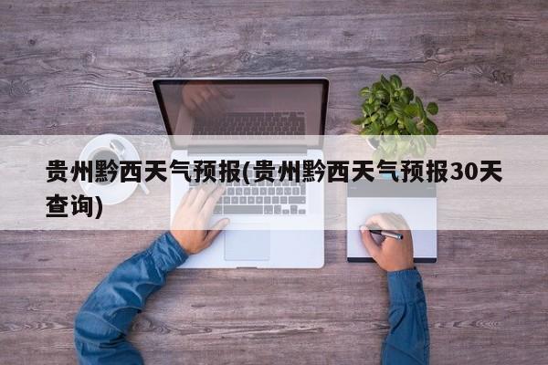 贵州黔西天气预报(贵州黔西天气预报30天查询) 第1张