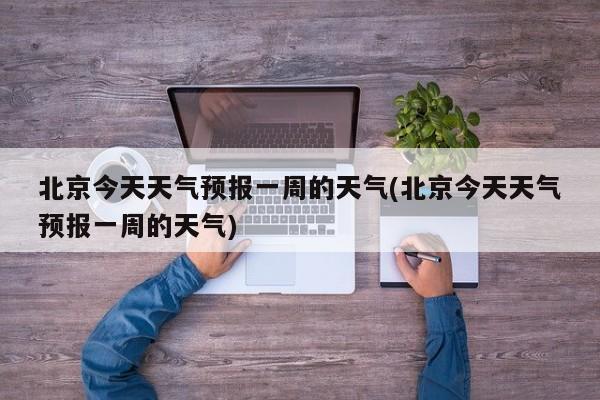 北京今天天气预报一周的天气(北京今天天气预报一周的天气) 第1张