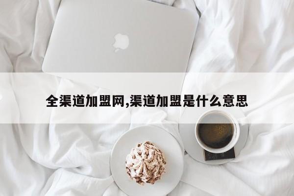 全渠道加盟网,渠道加盟是什么意思