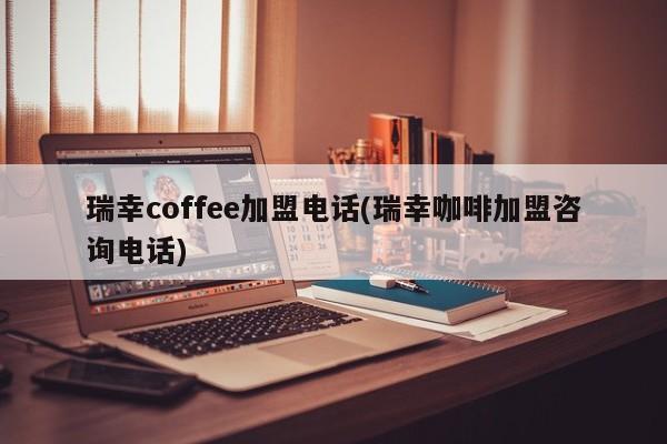 瑞幸coffee加盟电话(瑞幸咖啡加盟咨询电话)