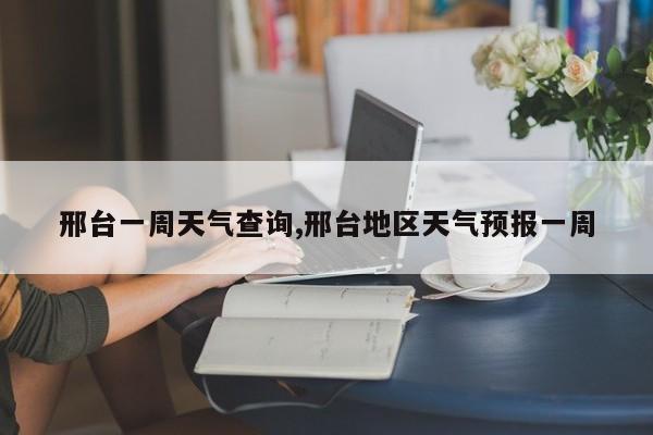 邢台一周天气查询,邢台地区天气预报一周 第1张