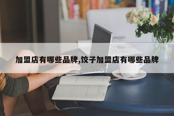 加盟店有哪些品牌,饺子加盟店有哪些品牌