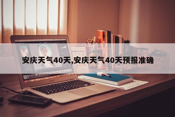 安庆天气40天,安庆天气40天预报准确 第1张
