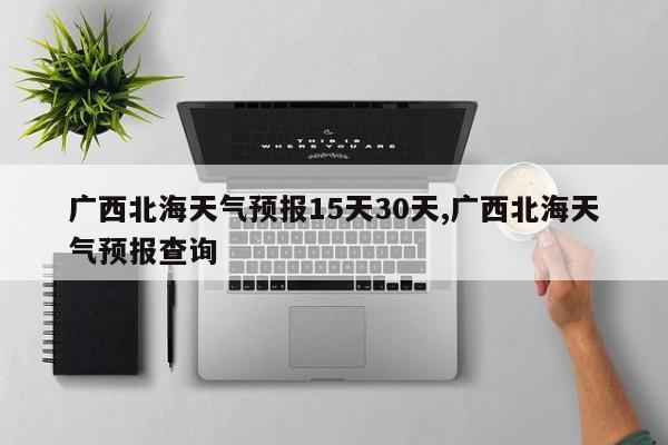 广西北海天气预报15天30天,广西北海天气预报查询 第1张