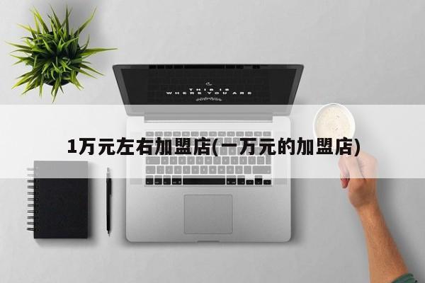 1万元左右加盟店(一万元的加盟店)
