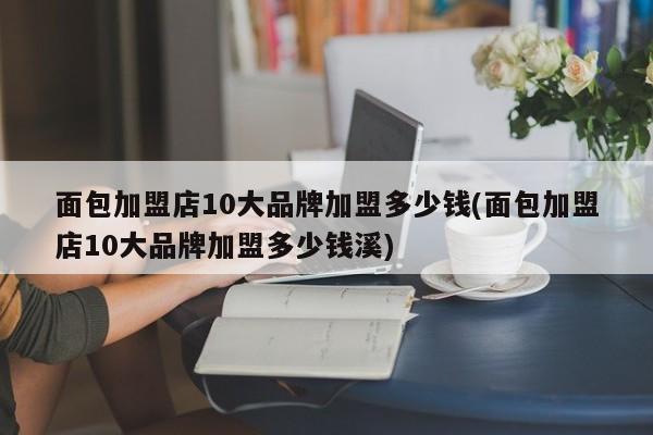 面包加盟店10大品牌加盟多少钱(面包加盟店10大品牌加盟多少钱溪)