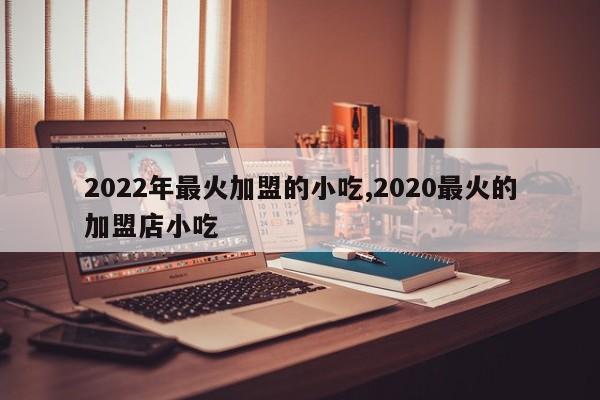 2022年最火加盟的小吃,2020最火的加盟店小吃
