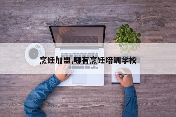 烹饪加盟,哪有烹饪培训学校