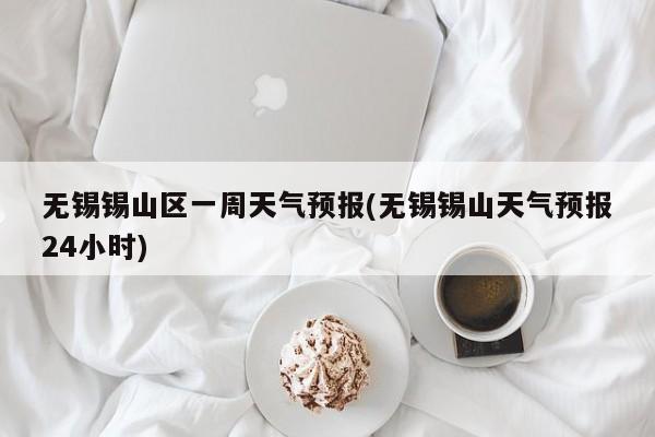 无锡锡山区一周天气预报(无锡锡山天气预报24小时) 第1张