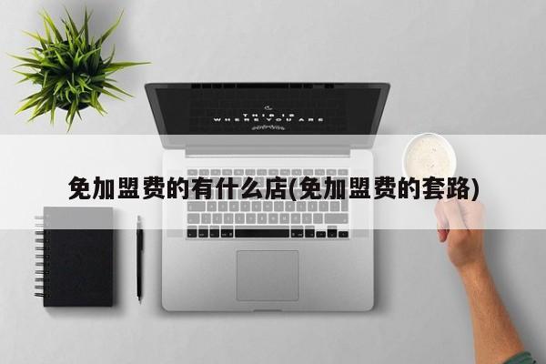 免加盟费的有什么店(免加盟费的套路)