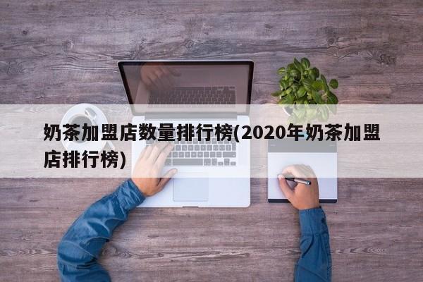 奶茶加盟店数量排行榜(2020年奶茶加盟店排行榜)