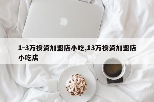 1-3万投资加盟店小吃,13万投资加盟店小吃店