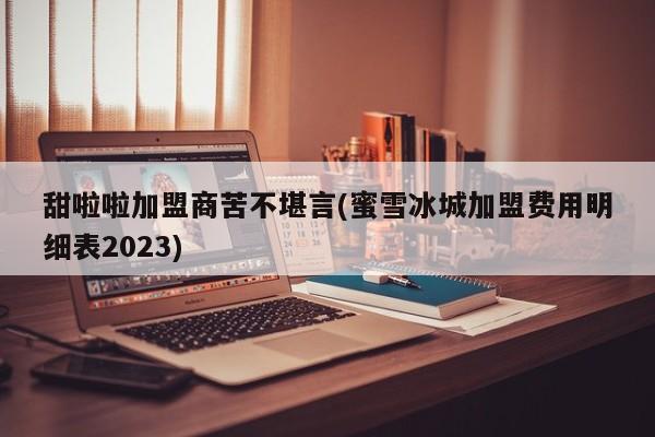 甜啦啦加盟商苦不堪言(蜜雪冰城加盟费用明细表2023)
