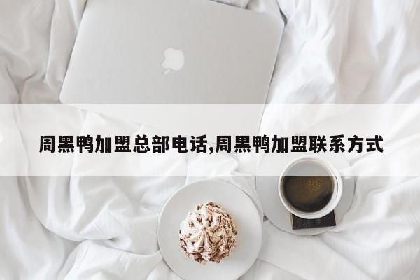 周黑鸭加盟总部电话,周黑鸭加盟联系方式