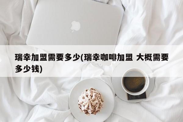 瑞幸加盟需要多少(瑞幸咖啡加盟 大概需要多少钱)