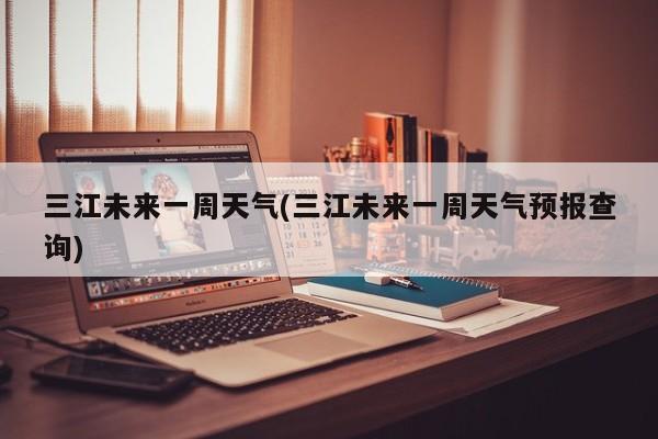 三江未来一周天气(三江未来一周天气预报查询) 第1张