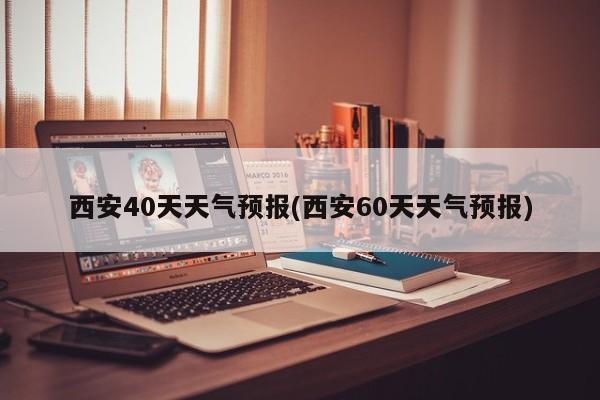 西安40天天气预报(西安60天天气预报) 第1张