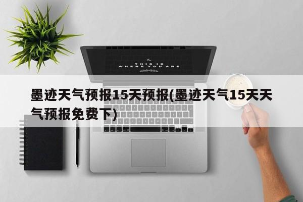 墨迹天气预报15天预报(墨迹天气15天天气预报免费下) 第1张