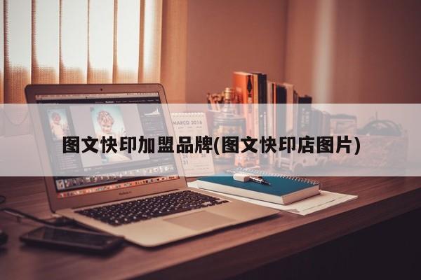 图文快印加盟品牌(图文快印店图片)