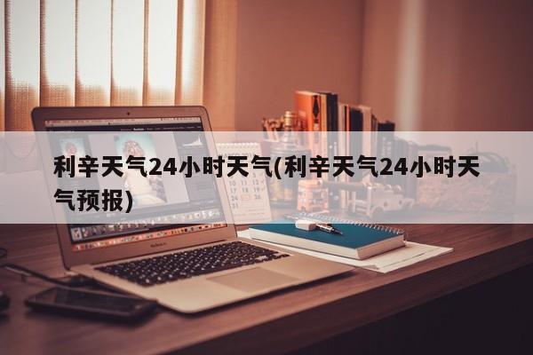 利辛天气24小时天气(利辛天气24小时天气预报) 第1张