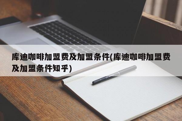 库迪咖啡加盟费及加盟条件(库迪咖啡加盟费及加盟条件知乎)