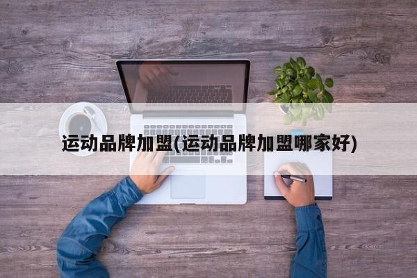 运动品牌加盟(运动品牌加盟哪家好)
