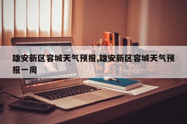 雄安新区容城天气预报,雄安新区容城天气预报一周 第1张