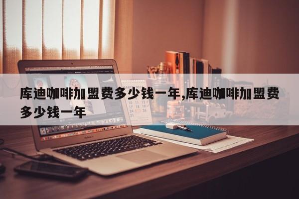 库迪咖啡加盟费多少钱一年,库迪咖啡加盟费多少钱一年