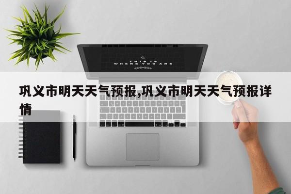 巩义市明天天气预报,巩义市明天天气预报详情 第1张