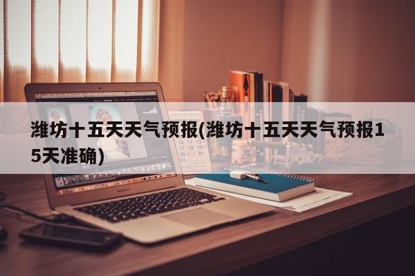 潍坊十五天天气预报(潍坊十五天天气预报15天准确) 第1张