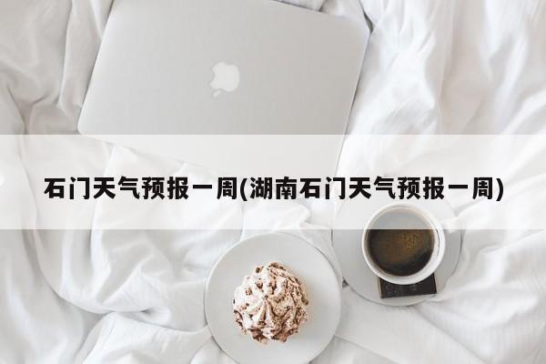 石门天气预报一周(湖南石门天气预报一周) 第1张