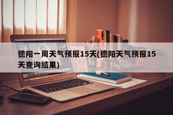 德阳一周天气预报15天(德阳天气预报15天查询结果) 第1张