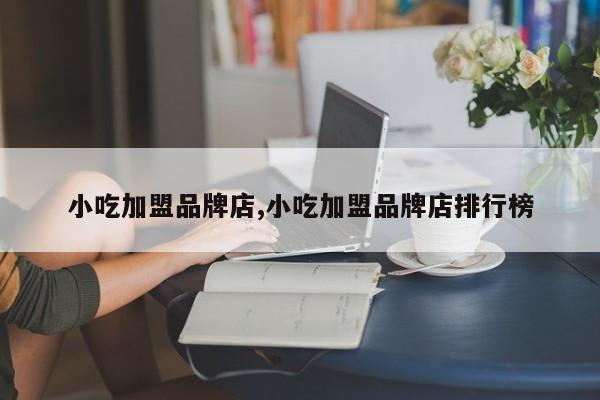 小吃加盟品牌店,小吃加盟品牌店排行榜