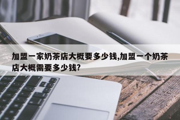 加盟一家奶茶店大概要多少钱,加盟一个奶茶店大概需要多少钱?
