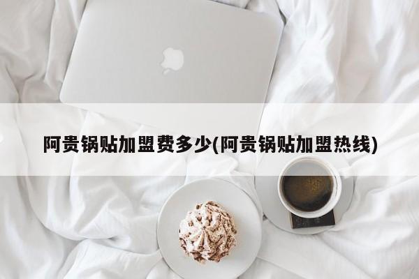 阿贵锅贴加盟费多少(阿贵锅贴加盟热线)