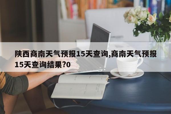 陕西商南天气预报15天查询,商南天气预报15天查询结果?0 第1张