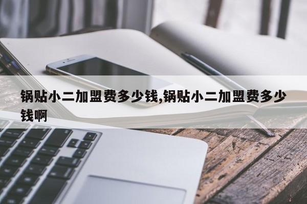 锅贴小二加盟费多少钱,锅贴小二加盟费多少钱啊