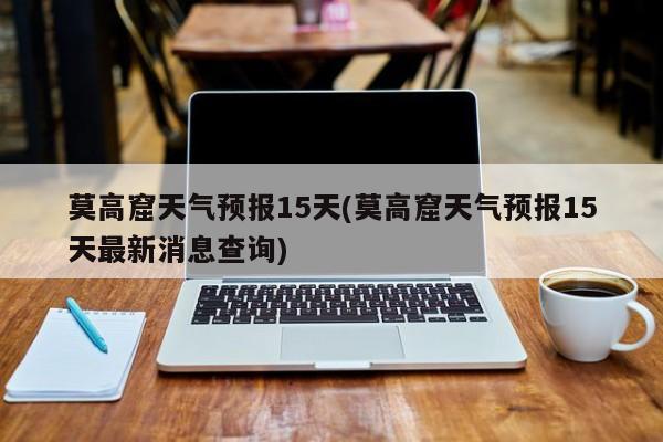 莫高窟天气预报15天(莫高窟天气预报15天最新消息查询) 第1张