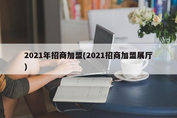 2021年招商加盟(2021招商加盟展厅)